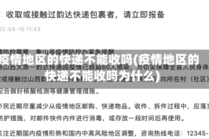 疫情地区的快递不能收吗(疫情地区的快递不能收吗为什么)