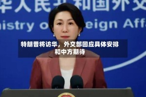 特朗普将访华，外交部回应具体安排和中方期待