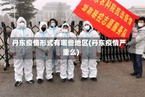 丹东疫情形式有哪些地区(丹东疫情严重么)