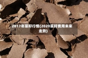 2017年菜籽行情(2020菜籽费用未来走势)
