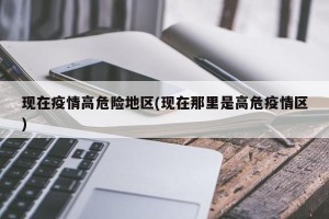 现在疫情高危险地区(现在那里是高危疫情区)