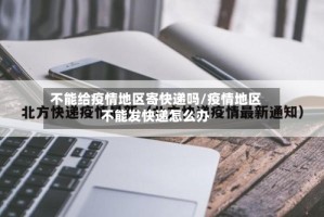 不能给疫情地区寄快递吗/疫情地区不能发快递怎么办