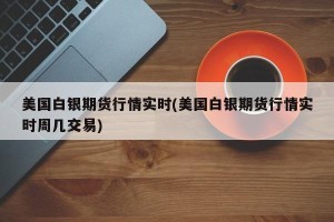 美国白银期货行情实时(美国白银期货行情实时周几交易)