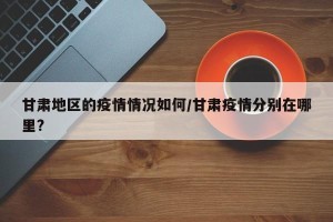 甘肃地区的疫情情况如何/甘肃疫情分别在哪里?