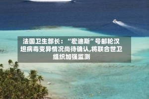 法国卫生部长：“宏迪斯”号邮轮汉坦病毒变异情况尚待确认,将联合世卫组织加强监测