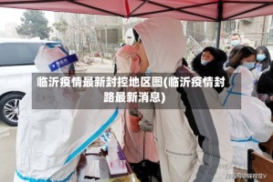 临沂疫情最新封控地区图(临沂疫情封路最新消息)