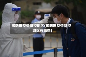 揭阳市疫情防控地区(揭阳市疫情防控地区有哪些)