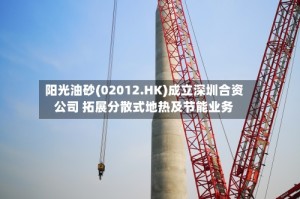 阳光油砂(02012.HK)成立深圳合资公司 拓展分散式地热及节能业务
