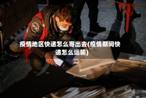 疫情地区快递怎么寄出去(疫情期间快递怎么运输)