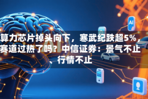 算力芯片掉头向下，寒武纪跌超5%，赛道过热了吗？中信证券：景气不止、行情不止