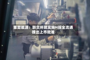 重塑能源：联交所就实施H股全流通授出上市批准