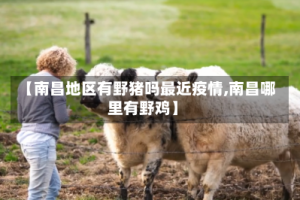 【南昌地区有野猪吗最近疫情,南昌哪里有野鸡】