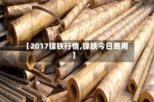 【2017镍铁行情,镍铁今日费用】