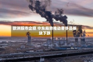 欧洲股市企稳 中东局势推动奢侈品板块下跌