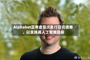 Alphabet正考虑首次发行日元债券，以支持其人工智能目标