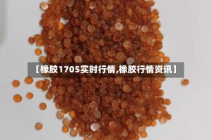 【橡胶1705实时行情,橡胶行情资讯】