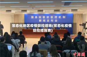 常态化地区疫情防控措施(常态化疫情防控措施费)