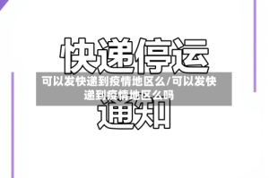 可以发快递到疫情地区么/可以发快递到疫情地区么吗