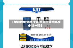 【甲醇运输费用行情,甲醇运输成本多少钱一吨】