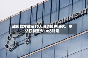 韩国检方破获10人股票操纵团伙，非法获利至少14亿韩元