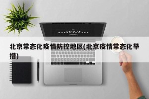 北京常态化疫情防控地区(北京疫情常态化举措)