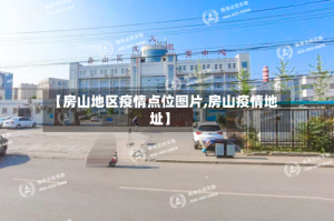 【房山地区疫情点位图片,房山疫情地址】