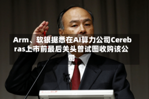 Arm、软银据悉在AI算力公司Cerebras上市前最后关头曾试图收购该公司