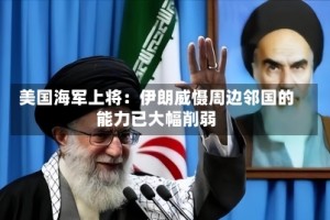 美国海军上将：伊朗威慑周边邻国的能力已大幅削弱