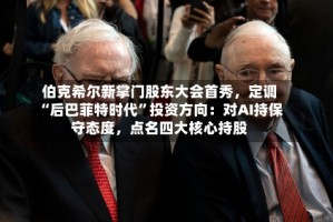 伯克希尔新掌门股东大会首秀，定调“后巴菲特时代”投资方向：对AI持保守态度，点名四大核心持股