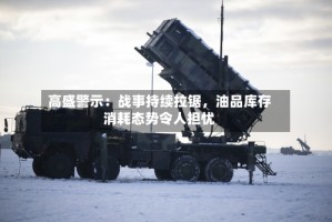 高盛警示：战事持续拉锯，油品库存消耗态势令人担忧