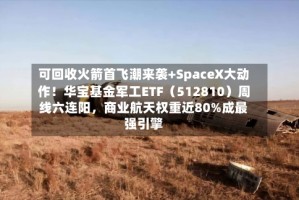 可回收火箭首飞潮来袭+SpaceX大动作！华宝基金军工ETF（512810）周线六连阳，商业航天权重近80%成最强引擎