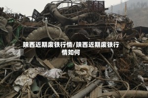 陕西近期废铁行情/陕西近期废铁行情如何
