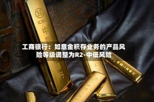 工商银行：如意金积存业务的产品风险等级调整为R2-中低风险