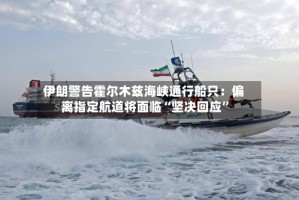 伊朗警告霍尔木兹海峡通行船只：偏离指定航道将面临“坚决回应”