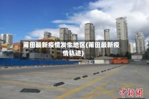 莆田最新疫情发生地区(莆田最新疫情轨迹)