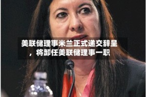 美联储理事米兰正式递交辞呈，将卸任美联储理事一职