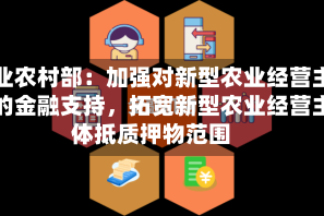 农业农村部：加强对新型农业经营主体的金融支持，拓宽新型农业经营主体抵质押物范围