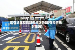 现在还在疫情封控地区吗(现在疫情还封路吗)