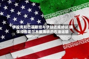 伊拉克和巴基斯坦与伊朗达成协议 确保经由霍尔木兹海峡的石油运输