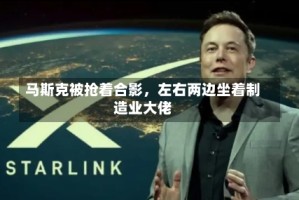 马斯克被抢着合影，左右两边坐着制造业大佬