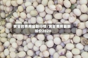 黄豆的费用最新行情/黄豆费用最新报价2020