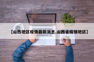 【山西地区疫情最新消息,山西省疫情地区】