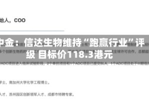 中金：信达生物维持“跑赢行业”评级 目标价118.3港元