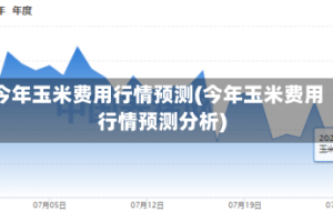 今年玉米费用行情预测(今年玉米费用行情预测分析)