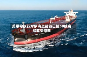 美军称执行对伊海上封锁已使58艘商船改变航向
