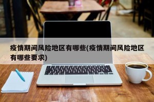 疫情期间风险地区有哪些(疫情期间风险地区有哪些要求)