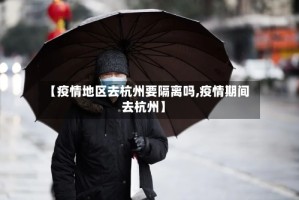【疫情地区去杭州要隔离吗,疫情期间去杭州】