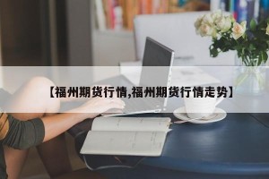 【福州期货行情,福州期货行情走势】