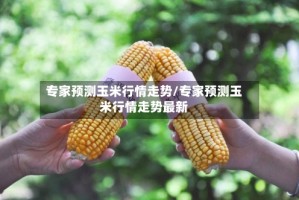 专家预测玉米行情走势/专家预测玉米行情走势最新