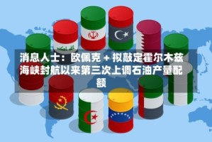 消息人士：欧佩克 + 拟敲定霍尔木兹海峡封航以来第三次上调石油产量配额